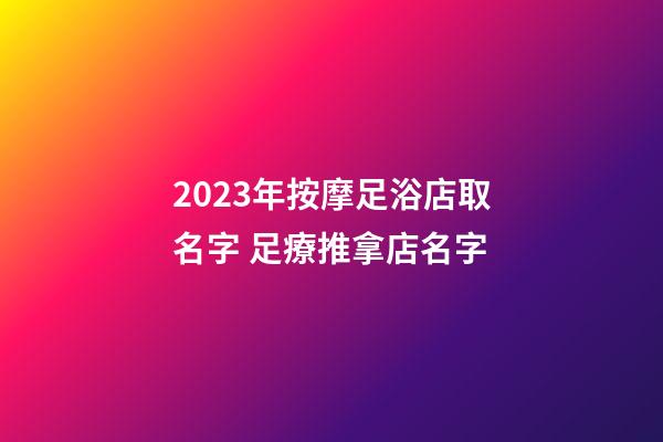 2023年按摩足浴店取名字 足療推拿店名字-第1張-店鋪起名-玄機派